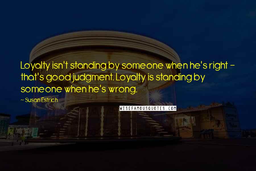 Susan Estrich quotes: Loyalty isn't standing by someone when he's right - that's good judgment. Loyalty is standing by someone when he's wrong.