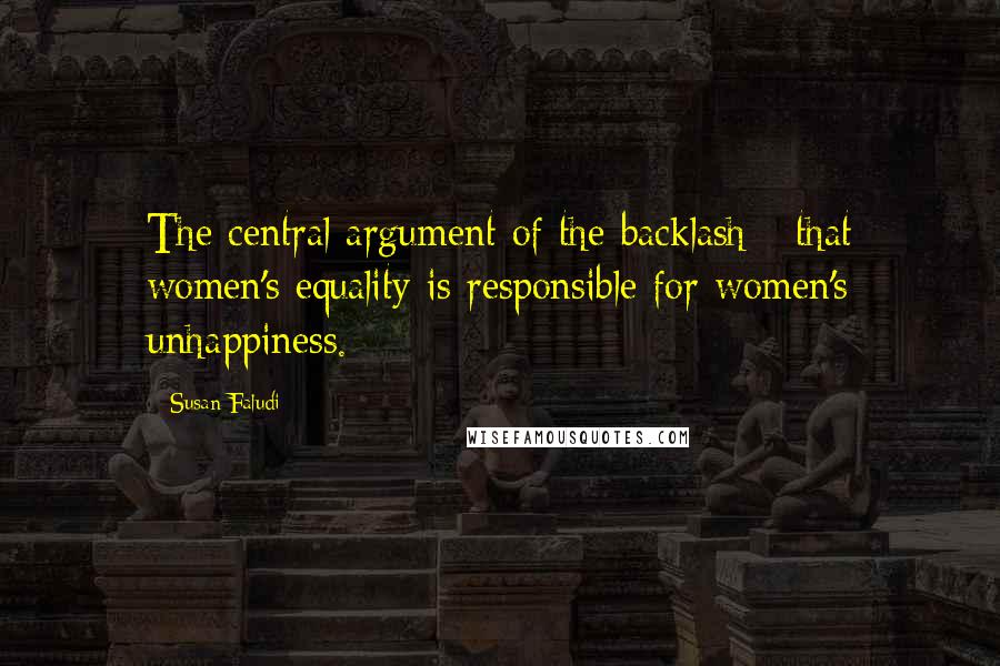 Susan Faludi quotes: The central argument of the backlash - that women's equality is responsible for women's unhappiness.