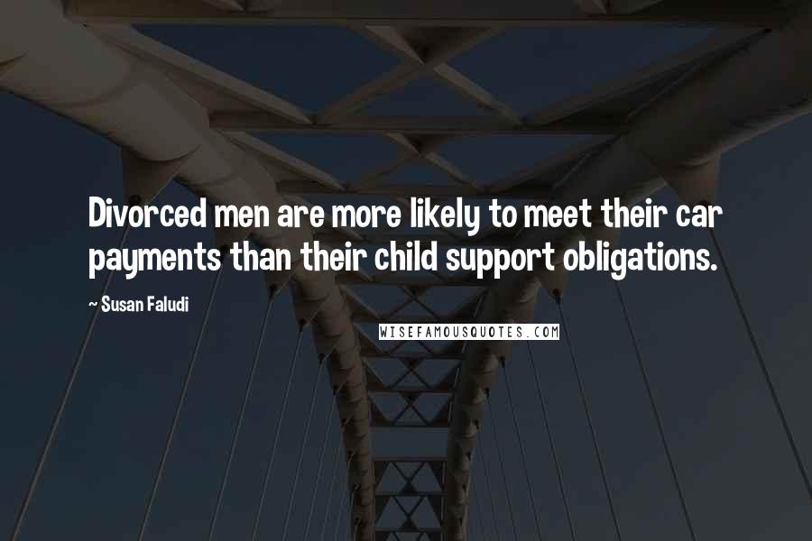 Susan Faludi quotes: Divorced men are more likely to meet their car payments than their child support obligations. Susan Faludi quotes: Divorced men are more likely to meet their car payments than their child support obligations.