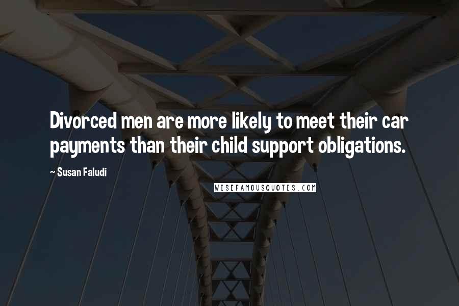 Susan Faludi quotes: Divorced men are more likely to meet their car payments than their child support obligations.