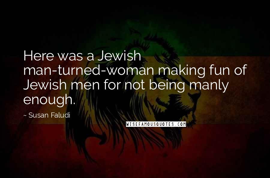 Susan Faludi quotes: Here was a Jewish man-turned-woman making fun of Jewish men for not being manly enough. Susan Faludi quotes: Here was a Jewish man-turned-woman making fun of Jewish men for not being manly enough.