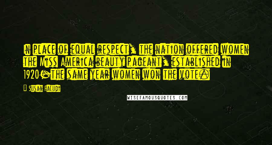 Susan Faludi quotes: In place of equal respect, the nation offered women the Miss America beauty pageant, established in 1920-the same year women won the vote.