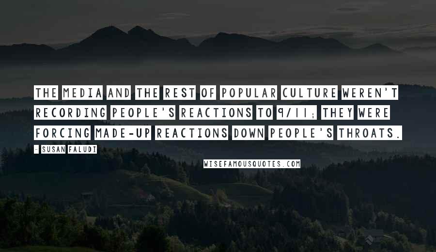 Susan Faludi quotes: The media and the rest of popular culture weren't recording people's reactions to 9/11; they were forcing made-up reactions down people's throats.