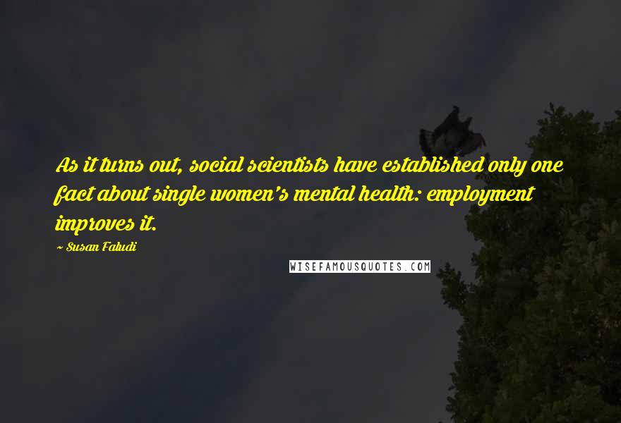 Susan Faludi quotes: As it turns out, social scientists have established only one fact about single women's mental health: employment improves it.