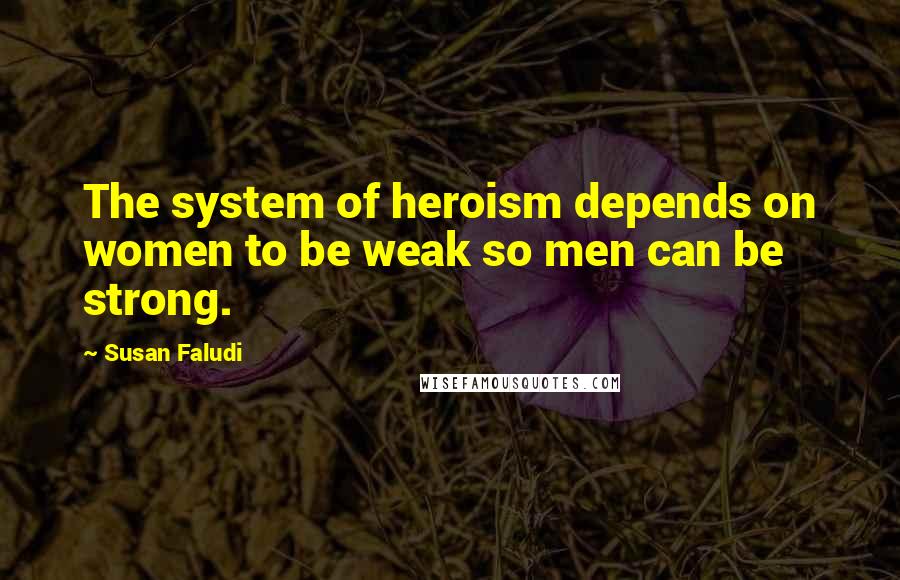 Susan Faludi quotes: The system of heroism depends on women to be weak so men can be strong.