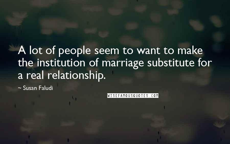 Susan Faludi quotes: A lot of people seem to want to make the institution of marriage substitute for a real relationship.
