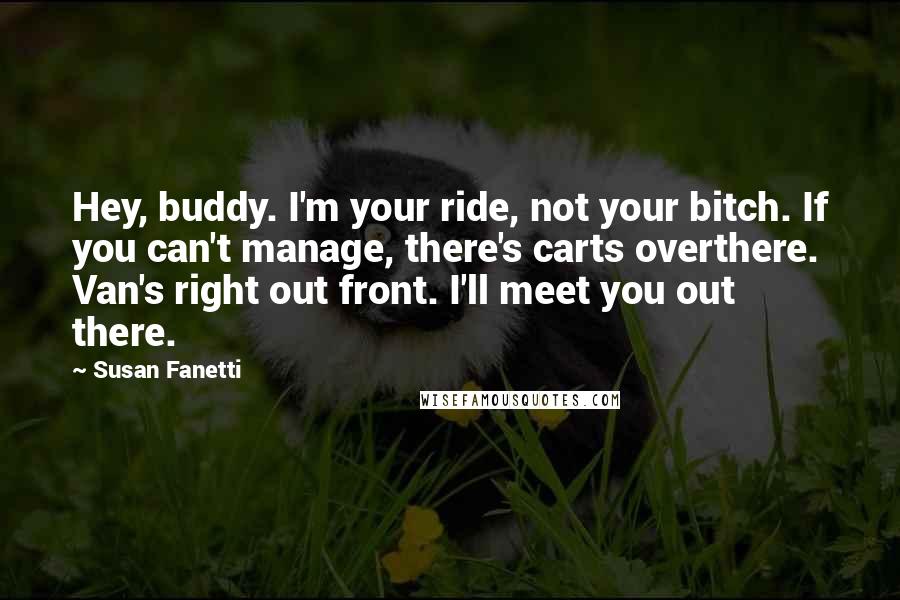 Susan Fanetti quotes: Hey, buddy. I'm your ride, not your bitch. If you can't manage, there's carts overthere. Van's right out front. I'll meet you out there.