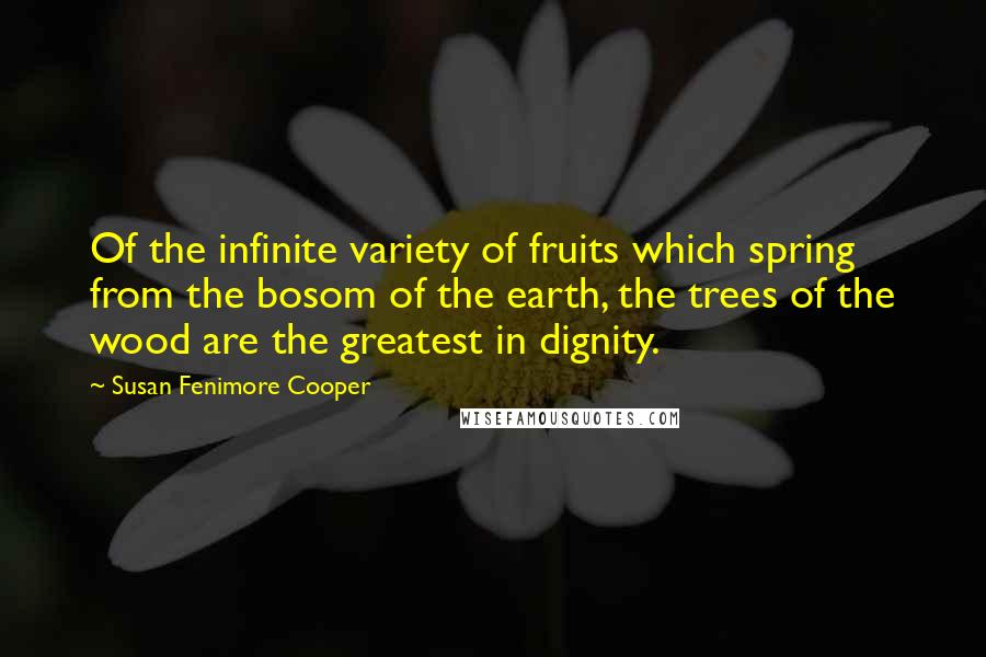 Susan Fenimore Cooper quotes: Of the infinite variety of fruits which spring from the bosom of the earth, the trees of the wood are the greatest in dignity.