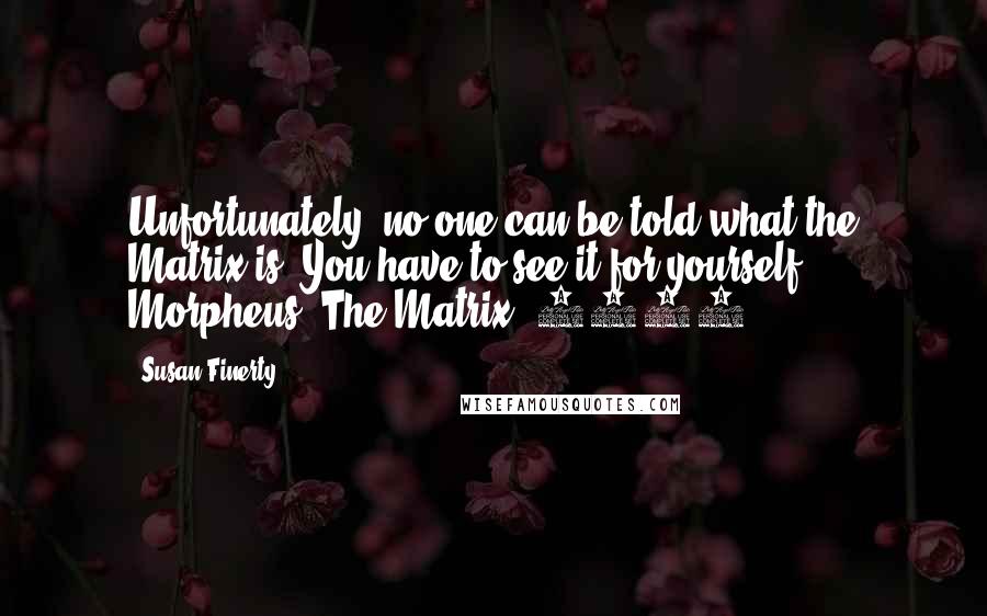 Susan Finerty quotes: Unfortunately, no one can be told what the Matrix is. You have to see it for yourself. Morpheus, The Matrix, 1999