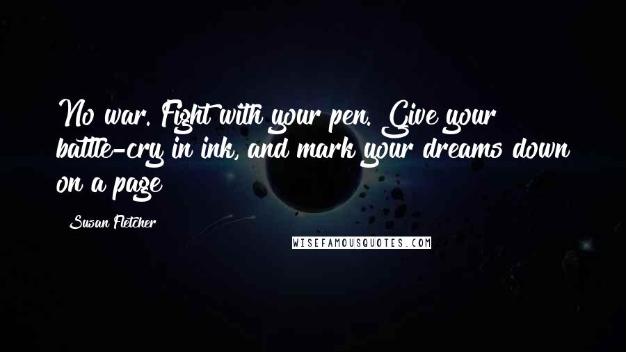 Susan Fletcher quotes: No war. Fight with your pen. Give your battle-cry in ink, and mark your dreams down on a page