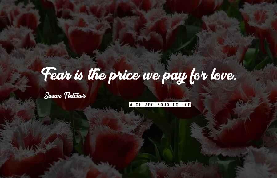 Susan Fletcher quotes: Fear is the price we pay for love.