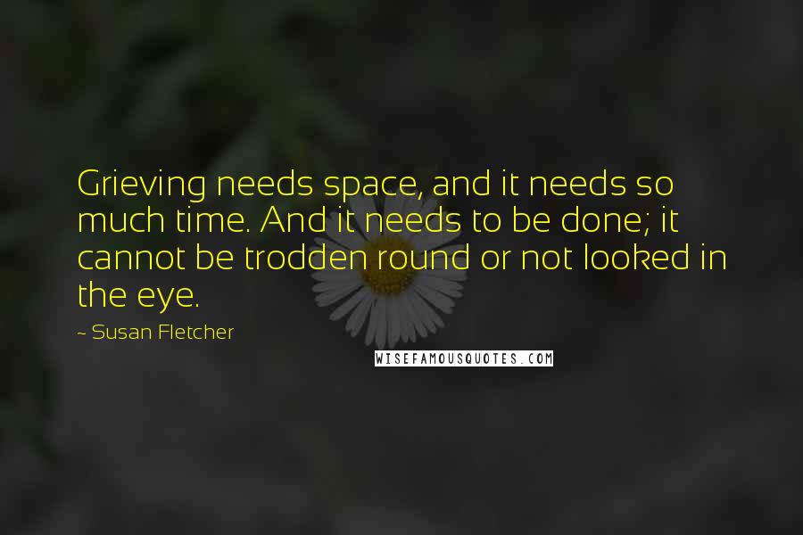 Susan Fletcher quotes: Grieving needs space, and it needs so much time. And it needs to be done; it cannot be trodden round or not looked in the eye.