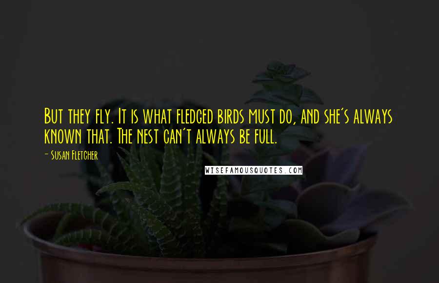 Susan Fletcher quotes: But they fly. It is what fledged birds must do, and she's always known that. The nest can't always be full.