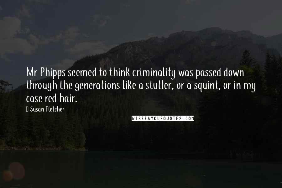 Susan Fletcher quotes: Mr Phipps seemed to think criminality was passed down through the generations like a stutter, or a squint, or in my case red hair. Susan Fletcher quotes: Mr Phipps seemed to think criminality was passed down through the generations like a stutter, or a squint, or in my case red hair.