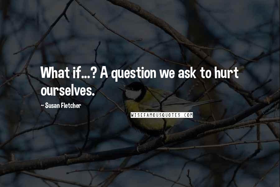 Susan Fletcher quotes: What if...? A question we ask to hurt ourselves.