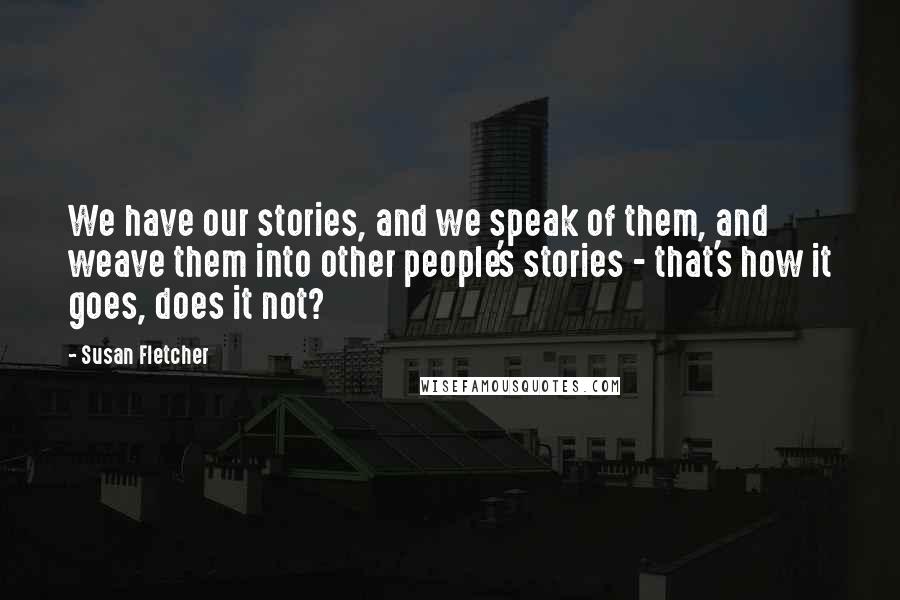 Susan Fletcher quotes: We have our stories, and we speak of them, and weave them into other people's stories - that's how it goes, does it not?