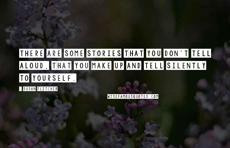 Susan Fletcher quotes: There are some stories that you don't tell aloud, that you make up and tell silently to yourself.