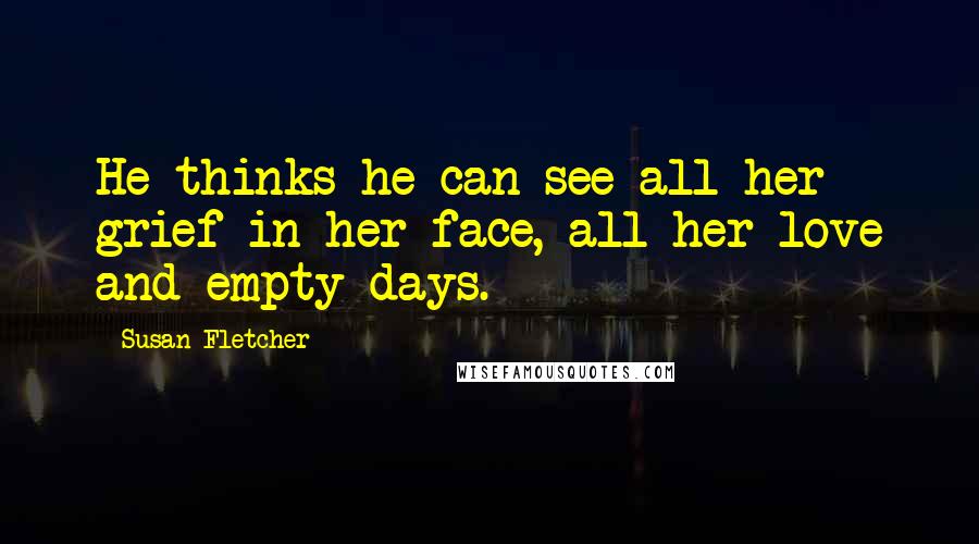 Susan Fletcher quotes: He thinks he can see all her grief in her face, all her love and empty days.