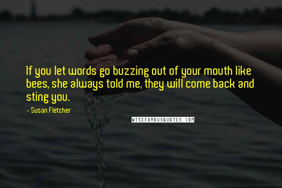 Susan Fletcher quotes: If you let words go buzzing out of your mouth like bees, she always told me, they will come back and sting you.