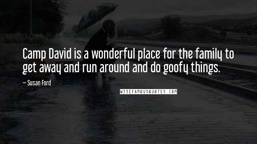 Susan Ford quotes: Camp David is a wonderful place for the family to get away and run around and do goofy things.