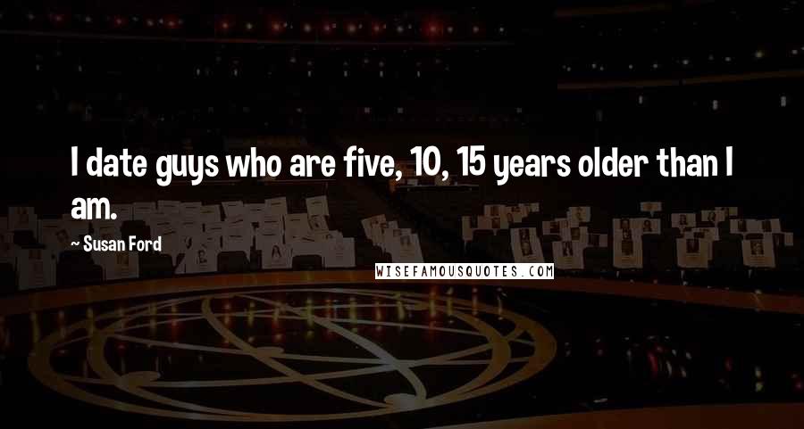 Susan Ford quotes: I date guys who are five, 10, 15 years older than I am.