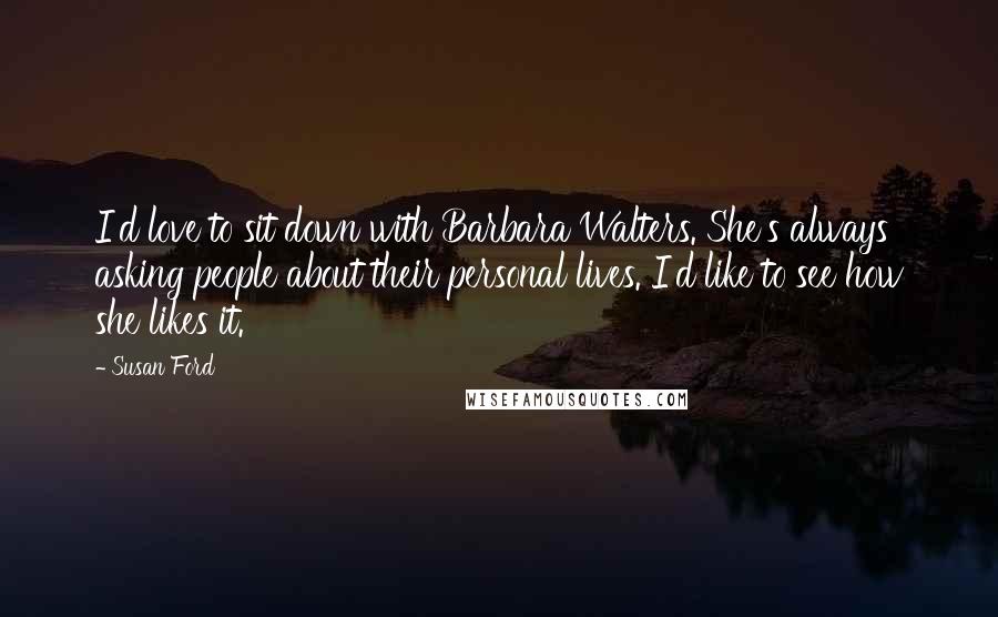 Susan Ford quotes: I'd love to sit down with Barbara Walters. She's always asking people about their personal lives. I'd like to see how she likes it.