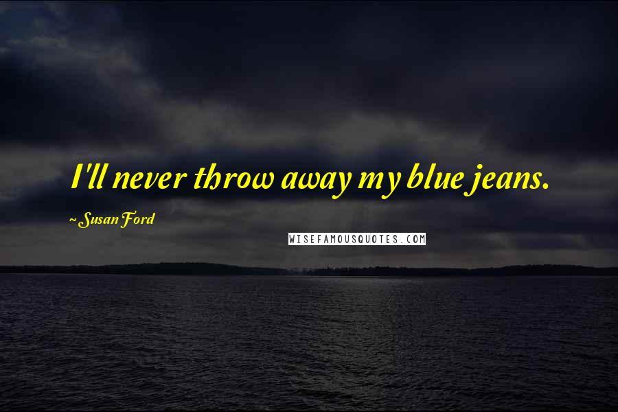 Susan Ford quotes: I'll never throw away my blue jeans.