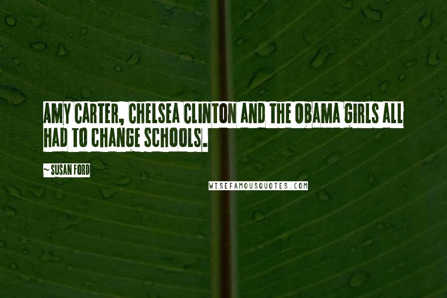 Susan Ford quotes: Amy Carter, Chelsea Clinton and the Obama girls all had to change schools.