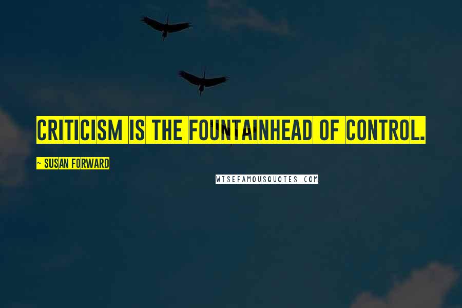 Susan Forward quotes: Criticism is the fountainhead of control.