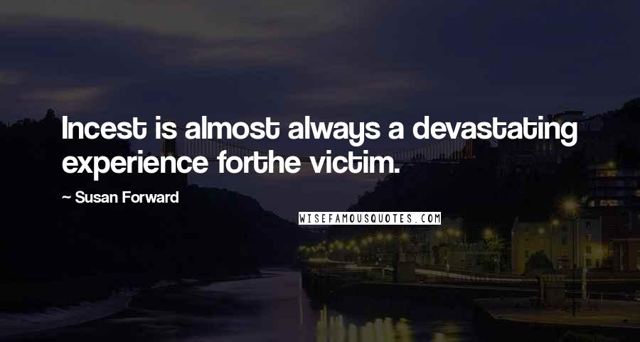 Susan Forward quotes: Incest is almost always a devastating experience forthe victim.