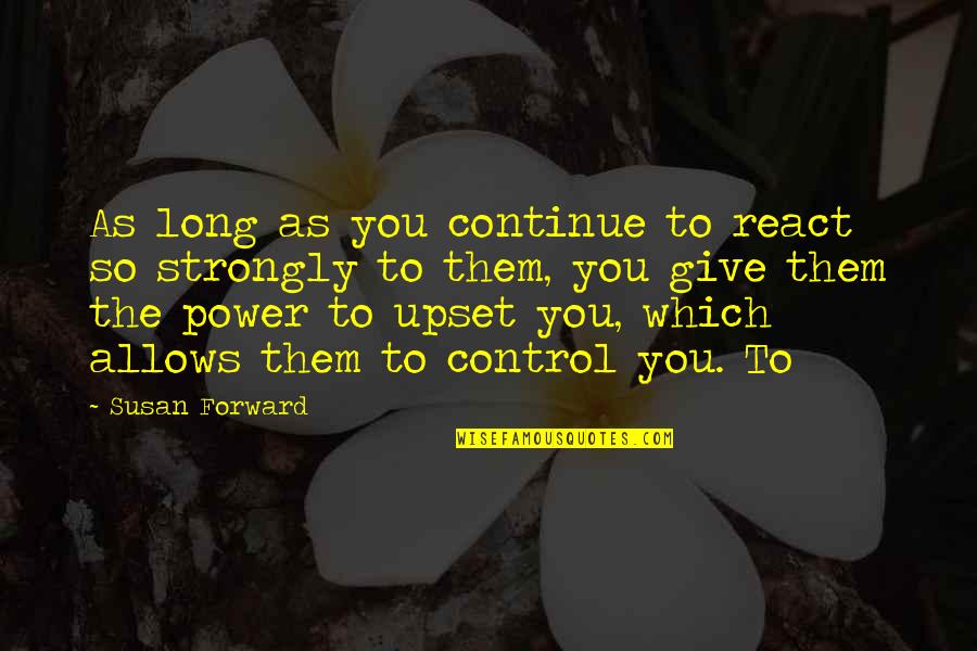 Susan Forward Quotes By Susan Forward: As long as you continue to react so Susan Forward Quotes By Susan Forward: As long as you continue to react so