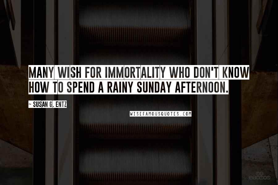 Susan G. Entz quotes: Many wish for immortality who don't know how to spend a rainy Sunday afternoon.