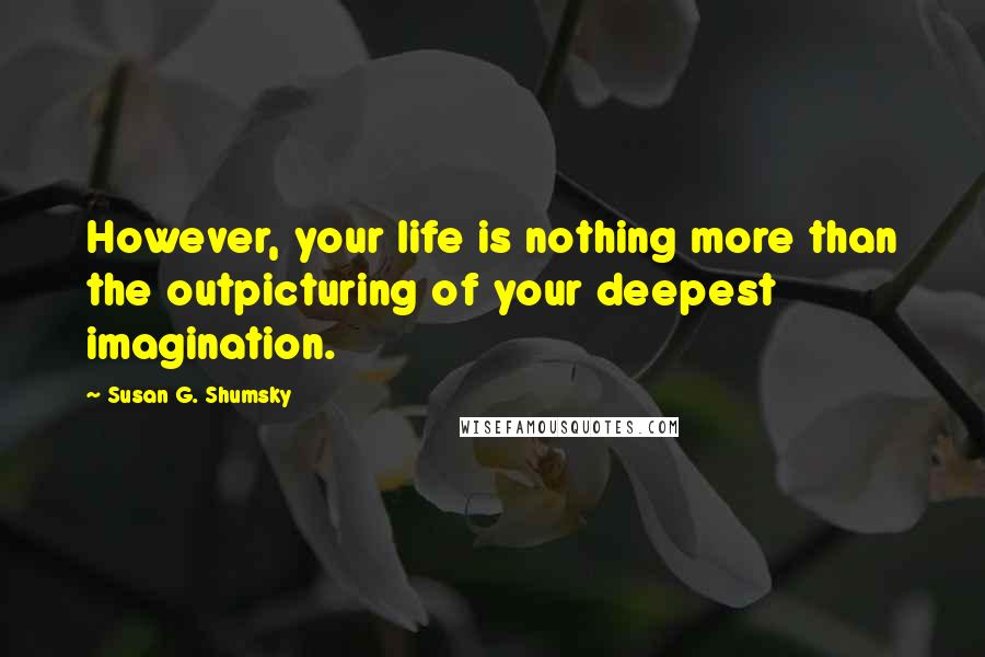 Susan G. Shumsky quotes: However, your life is nothing more than the outpicturing of your deepest imagination.