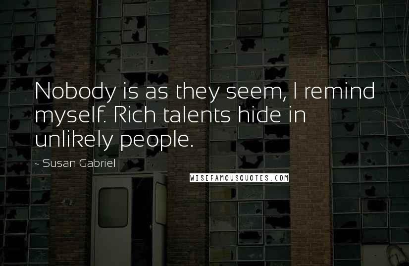 Susan Gabriel quotes: Nobody is as they seem, I remind myself. Rich talents hide in unlikely people.