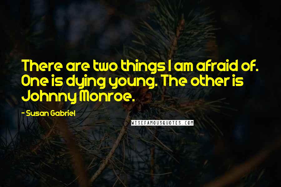Susan Gabriel quotes: There are two things I am afraid of. One is dying young. The other is Johnny Monroe.