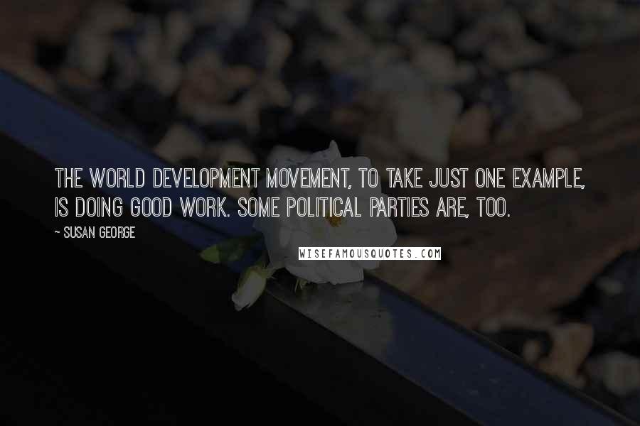 Susan George quotes: The World Development Movement, to take just one example, is doing good work. Some political parties are, too.