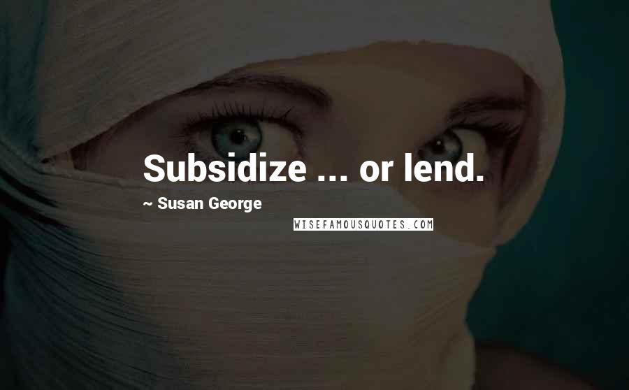 Susan George quotes: Subsidize ... or lend.