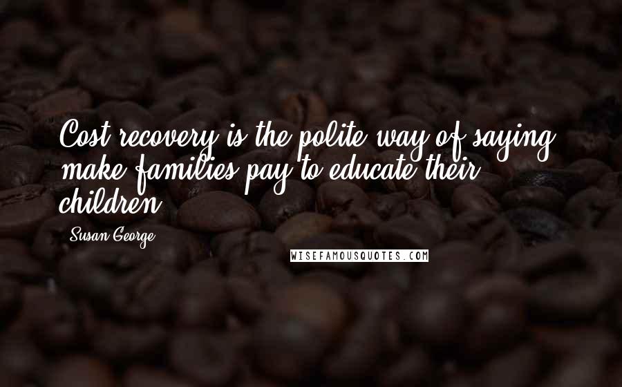 Susan George quotes: Cost recovery is the polite way of saying, make families pay to educate their children.