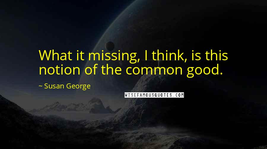 Susan George quotes: What it missing, I think, is this notion of the common good.