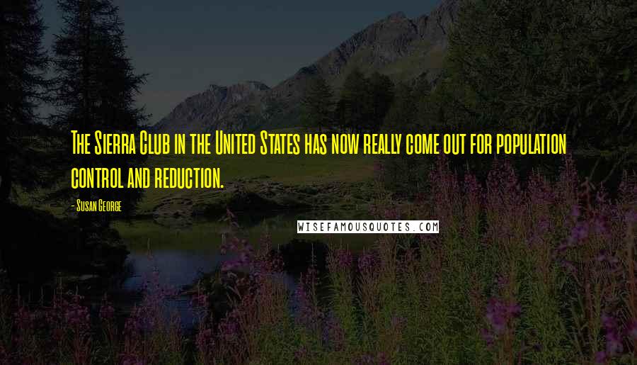 Susan George quotes: The Sierra Club in the United States has now really come out for population control and reduction.