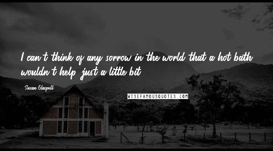 Susan Glaspell quotes: I can't think of any sorrow in the world that a hot bath wouldn't help, just a little bit.