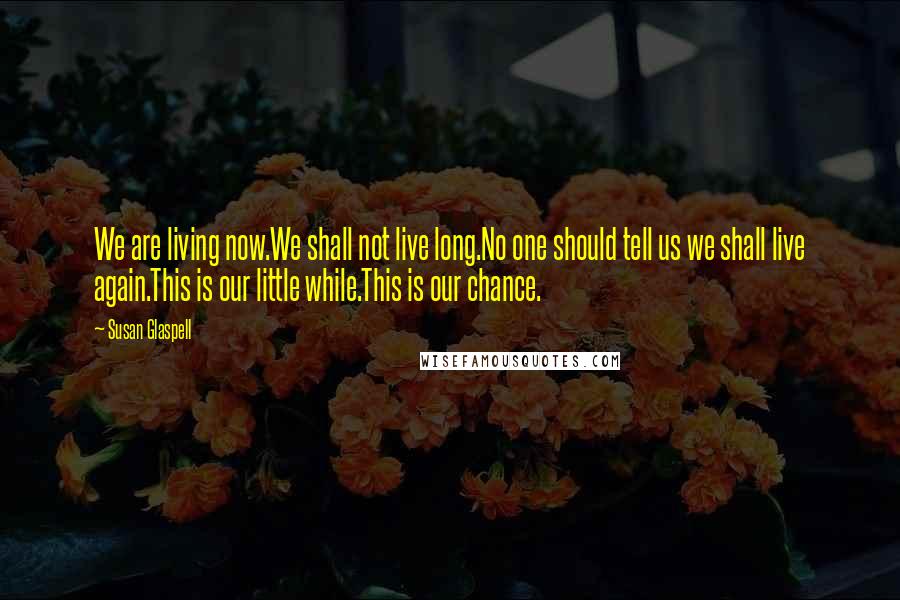 Susan Glaspell quotes: We are living now.We shall not live long.No one should tell us we shall live again.This is our little while.This is our chance.