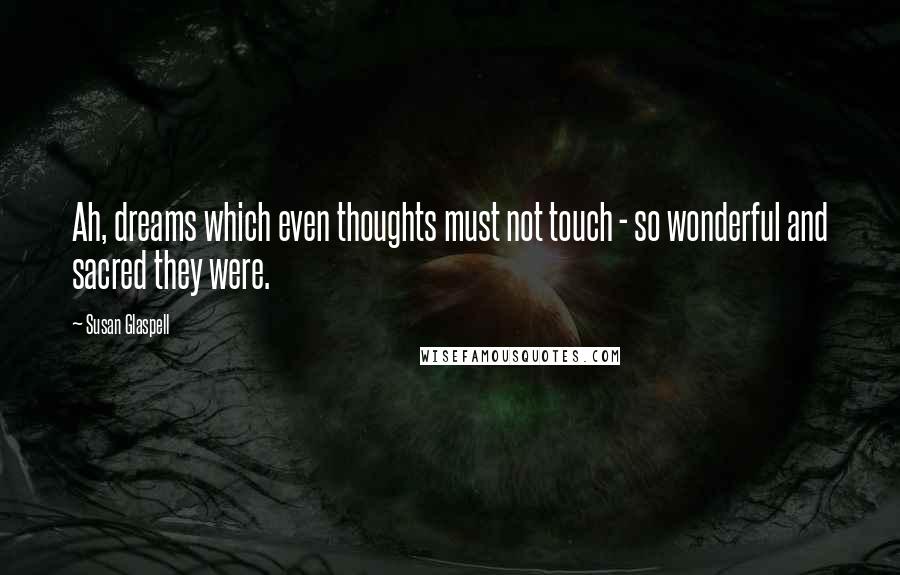Susan Glaspell quotes: Ah, dreams which even thoughts must not touch - so wonderful and sacred they were.