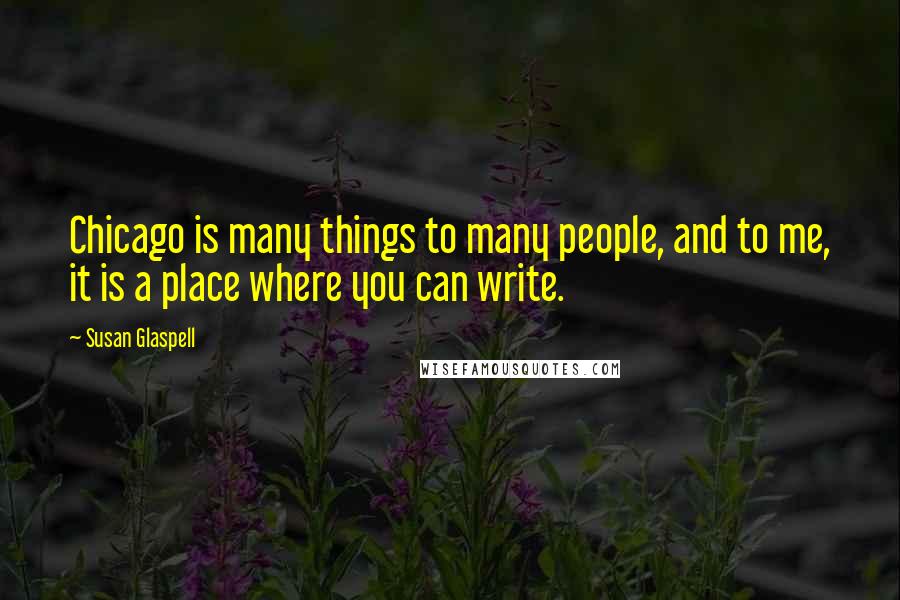 Susan Glaspell quotes: Chicago is many things to many people, and to me, it is a place where you can write.