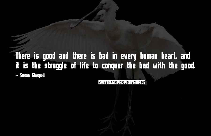Susan Glaspell quotes: There is good and there is bad in every human heart, and it is the struggle of life to conquer the bad with the good.