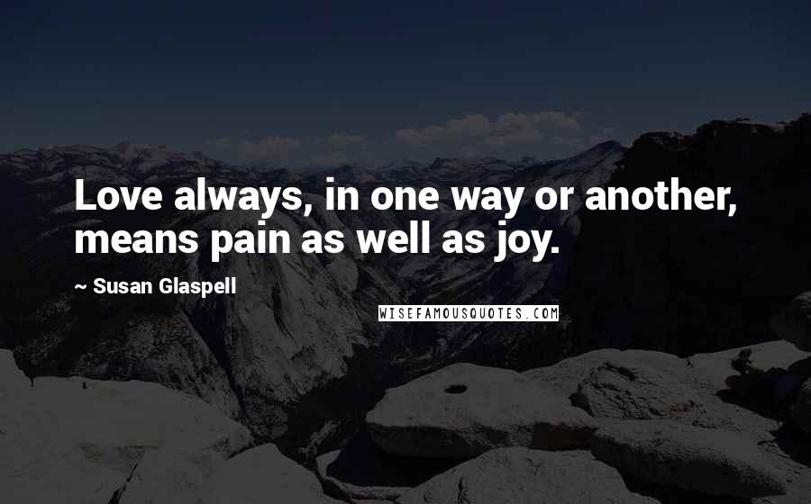 Susan Glaspell quotes: Love always, in one way or another, means pain as well as joy.