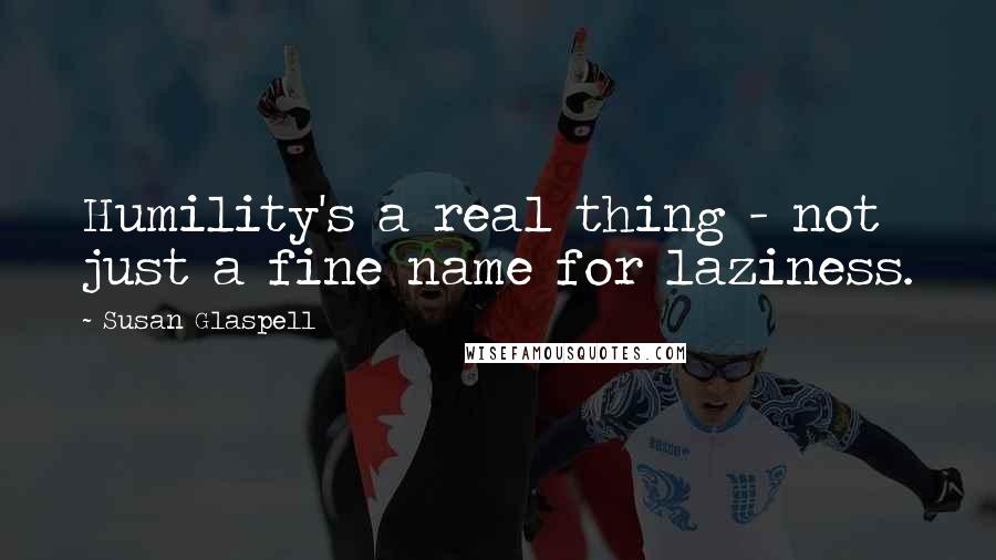 Susan Glaspell quotes: Humility's a real thing - not just a fine name for laziness.