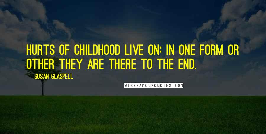 Susan Glaspell quotes: Hurts of childhood live on; in one form or other they are there to the end.