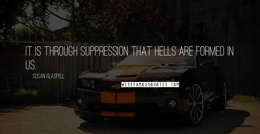 Susan Glaspell quotes: It is through suppression that hells are formed in us.