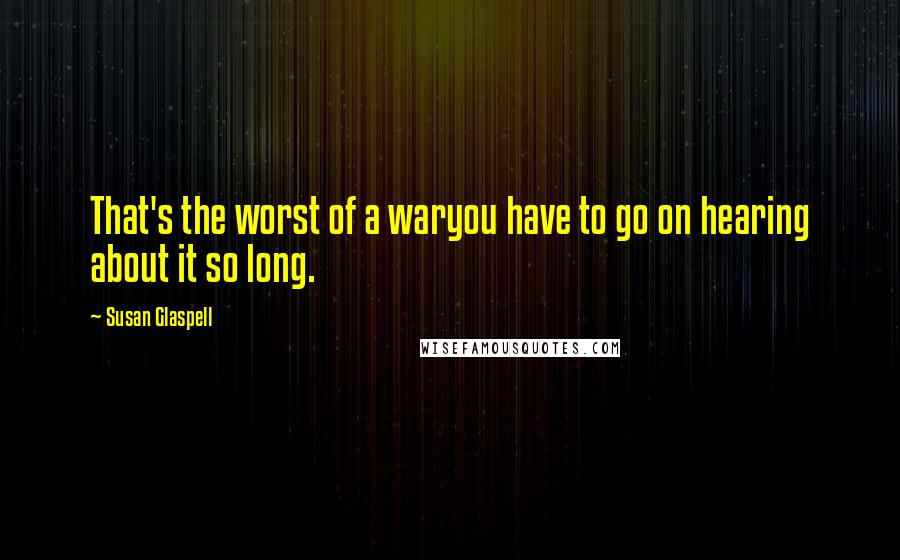Susan Glaspell quotes: That's the worst of a waryou have to go on hearing about it so long.